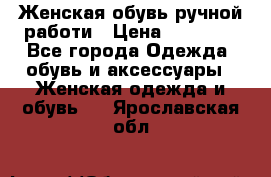 Женская обувь ручной работи › Цена ­ 12 000 - Все города Одежда, обувь и аксессуары » Женская одежда и обувь   . Ярославская обл.